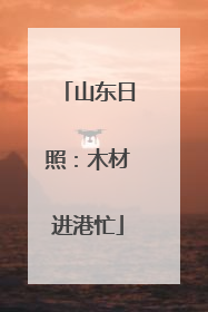山东日照：木材进港忙